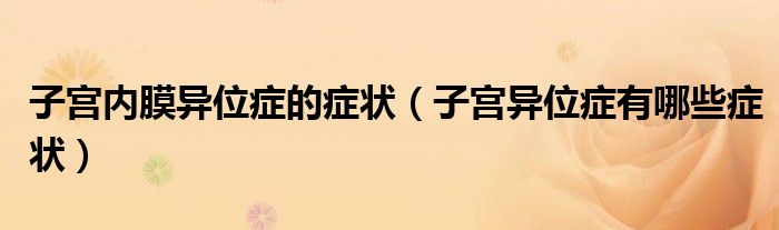 子宫内膜异位症的症状（子宫异位症有哪些症状）
