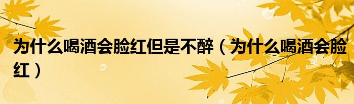 为什么喝酒会脸红但是不醉（为什么喝酒会脸红）