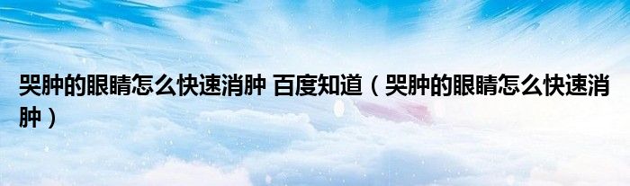 哭肿的眼睛怎么快速消肿 百度知道（哭肿的眼睛怎么快速消肿）