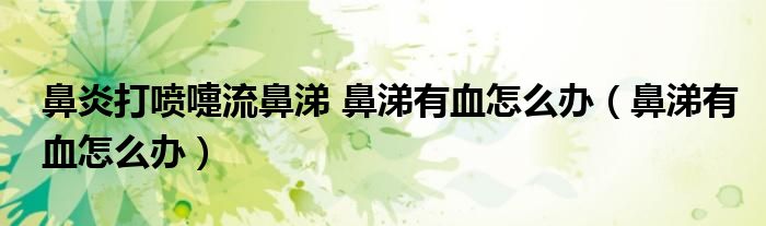 鼻炎打喷嚏流鼻涕 鼻涕有血怎么办（鼻涕有血怎么办）