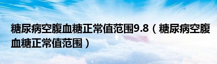 糖尿病空腹血糖正常值范围9.8（糖尿病空腹血糖正常值范围）