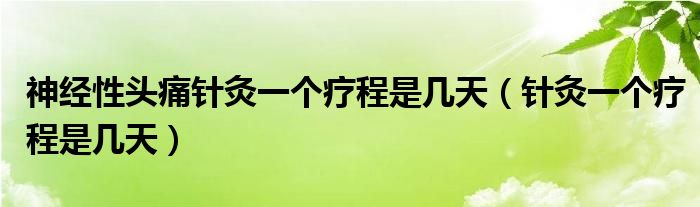 神经性头痛针灸一个疗程是几天（针灸一个疗程是几天）