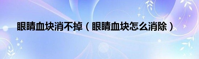 眼睛血块消不掉（眼睛血块怎么消除）