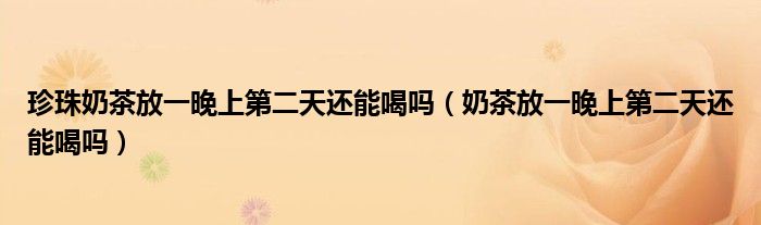 珍珠奶茶放一晚上第二天还能喝吗（奶茶放一晚上第二天还能喝吗）