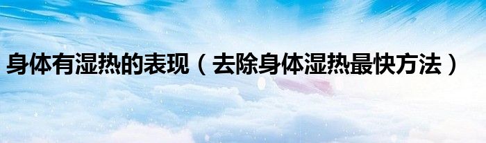 身体有湿热的表现（去除身体湿热最快方法）