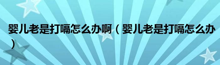婴儿老是打嗝怎么办啊（婴儿老是打嗝怎么办）