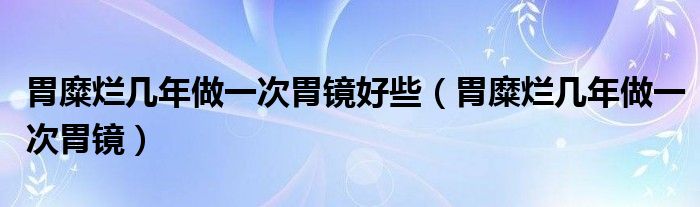 胃糜烂几年做一次胃镜好些（胃糜烂几年做一次胃镜）
