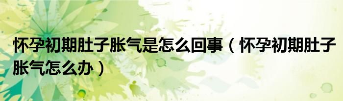 怀孕初期肚子胀气是怎么回事（怀孕初期肚子胀气怎么办）