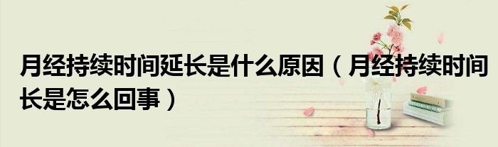月经持续时间延长是什么原因（月经持续时间长是怎么回事）