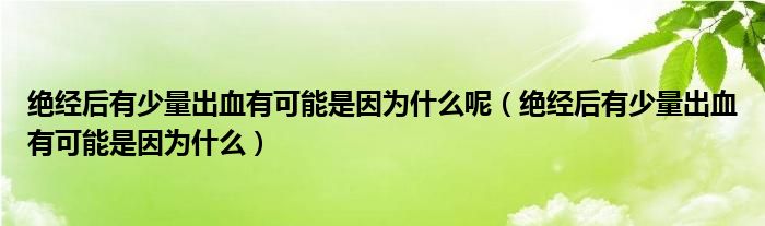 绝经后有少量出血有可能是因为什么呢（绝经后有少量出血有可能是因为什么）