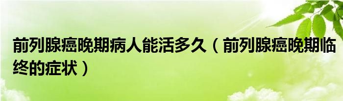 前列腺癌晚期病人能活多久（前列腺癌晚期临终的症状）