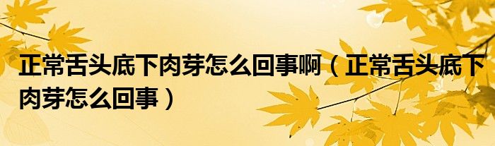 正常舌头底下肉芽怎么回事啊（正常舌头底下肉芽怎么回事）