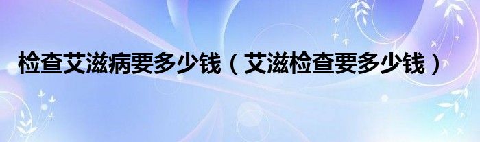 检查艾滋病要多少钱（艾滋检查要多少钱）