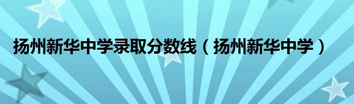 扬州新华中学录取分数线（扬州新华中学）