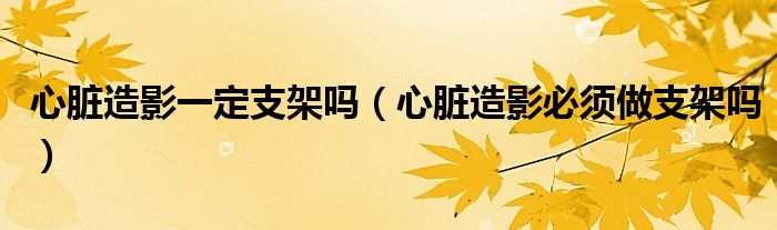 心脏造影一定支架吗（心脏造影必须做支架吗）