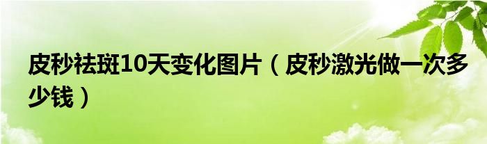 皮秒祛斑10天变化图片（皮秒激光做一次多少钱）