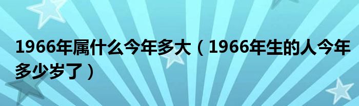 1966年属什么今年多大（1966年生的人今年多少岁了）