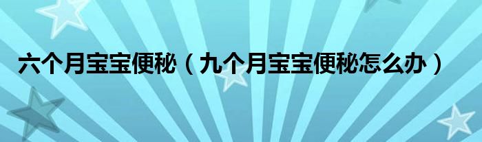 六个月宝宝便秘（九个月宝宝便秘怎么办）