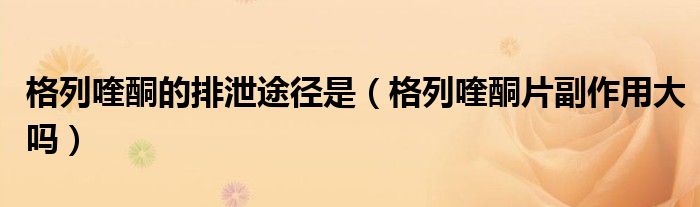 格列喹酮的排泄途径是（格列喹酮片副作用大吗）