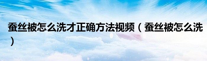 蚕丝被怎么洗才正确方法视频（蚕丝被怎么洗）