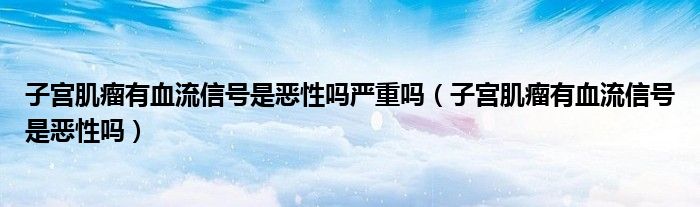 子宫肌瘤有血流信号是恶性吗严重吗（子宫肌瘤有血流信号是恶性吗）