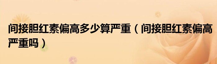 间接胆红素偏高多少算严重（间接胆红素偏高严重吗）