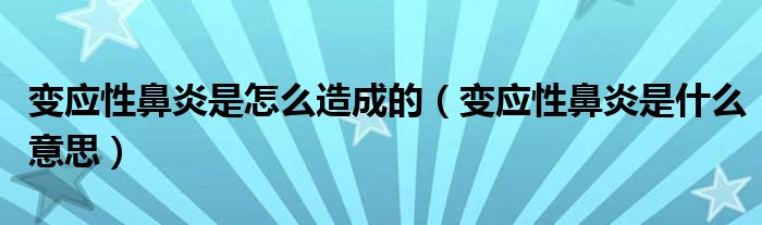 变应性鼻炎是怎么造成的（变应性鼻炎是什么意思）