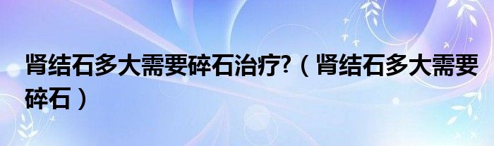 肾结石多大需要碎石治疗?（肾结石多大需要碎石）