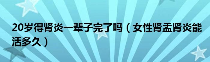 20岁得肾炎一辈子完了吗（女性肾盂肾炎能活多久）