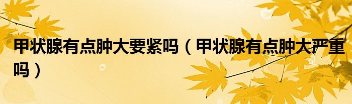 甲状腺有点肿大要紧吗（甲状腺有点肿大严重吗）