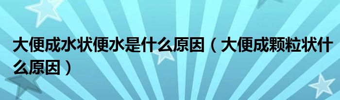 大便成水状便水是什么原因（大便成颗粒状什么原因）