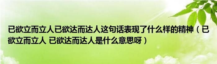 已欲立而立人已欲达而达人这句话表现了什么样的精神（已欲立而立人 已欲达而达人是什么意思呀）