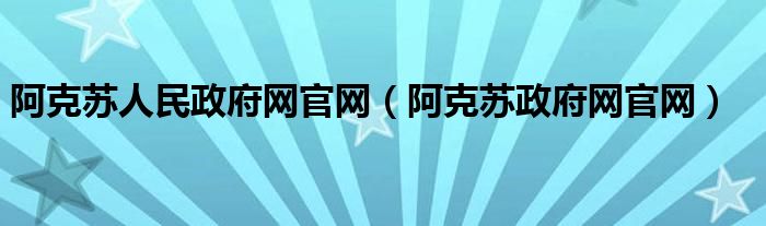 阿克苏人民政府网官网（阿克苏政府网官网）