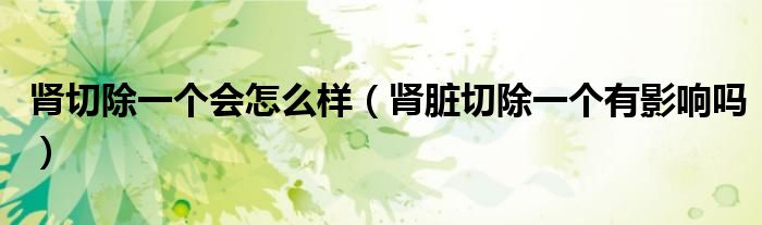 肾切除一个会怎么样（肾脏切除一个有影响吗）