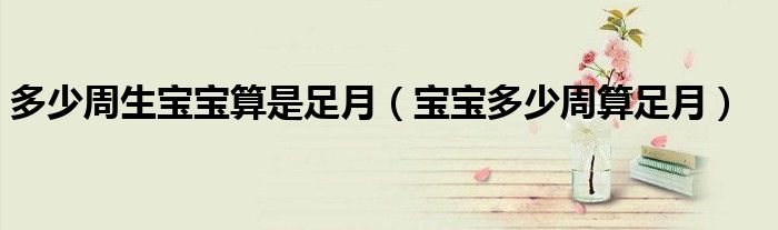 多少周生宝宝算是足月（宝宝多少周算足月）