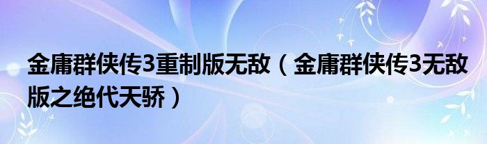 金庸群侠传3重制版无敌（金庸群侠传3无敌版之绝代天骄）