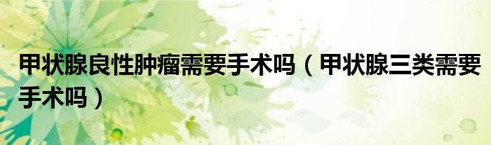甲状腺良性肿瘤需要手术吗（甲状腺三类需要手术吗）