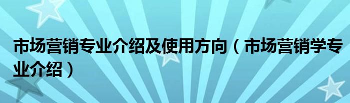 市场营销专业介绍及使用方向（市场营销学专业介绍）