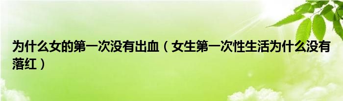 为什么女的第一次没有出血（女生第一次性生活为什么没有落红）