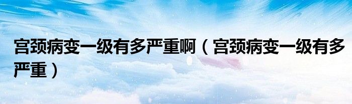 宫颈病变一级有多严重啊（宫颈病变一级有多严重）