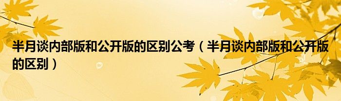 半月谈内部版和公开版的区别公考（半月谈内部版和公开版的区别）