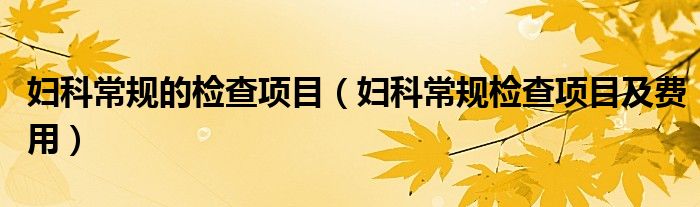 妇科常规的检查项目（妇科常规检查项目及费用）