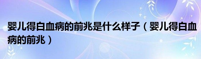 婴儿得白血病的前兆是什么样子（婴儿得白血病的前兆）