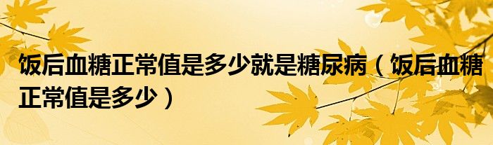 饭后血糖正常值是多少就是糖尿病（饭后血糖正常值是多少）