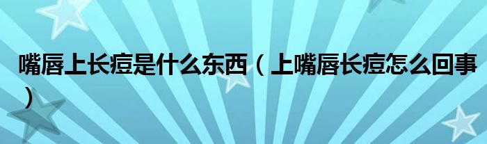 嘴唇上长痘是什么东西（上嘴唇长痘怎么回事）