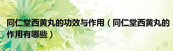 同仁堂西黄丸的功效与作用（同仁堂西黄丸的作用有哪些）