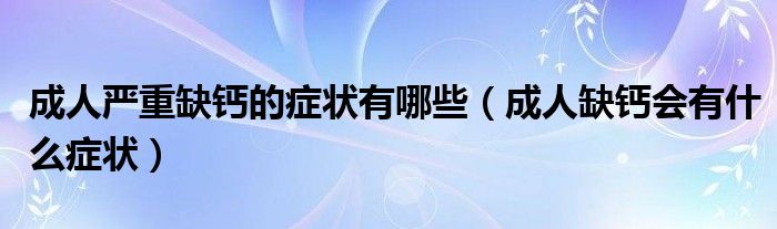 成人严重缺钙的症状有哪些（成人缺钙会有什么症状）