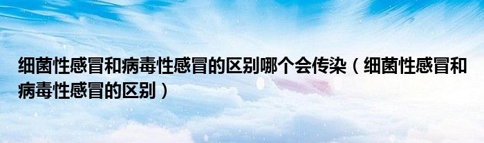 细菌性感冒和病毒性感冒的区别哪个会传染（细菌性感冒和病毒性感冒的区别）