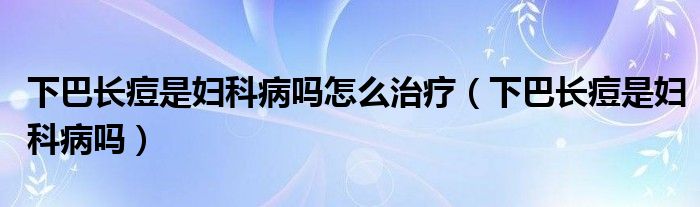 下巴长痘是妇科病吗怎么治疗（下巴长痘是妇科病吗）