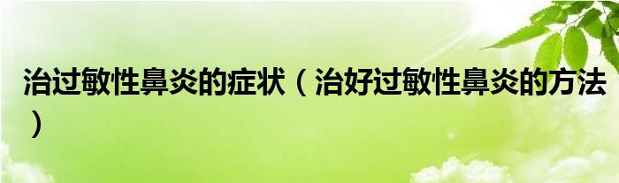 治过敏性鼻炎的症状（治好过敏性鼻炎的方法）
